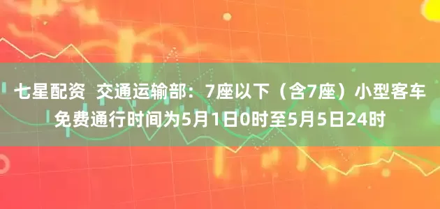 七星配资  交通运输部：7座以下（含7座）小型客车免费通行时间为5月1日0时至5月5日24时