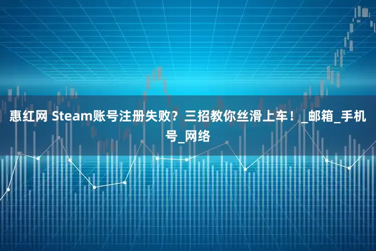 惠红网 Steam账号注册失败？三招教你丝滑上车！_邮箱_手机号_网络