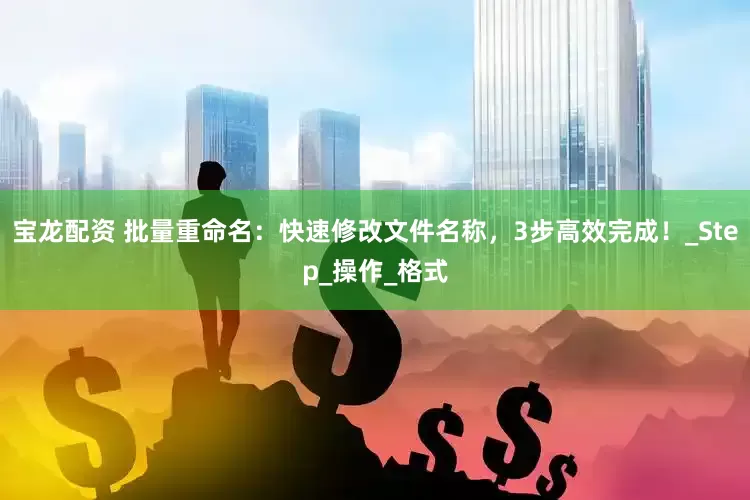 宝龙配资 批量重命名：快速修改文件名称，3步高效完成！_Step_操作_格式