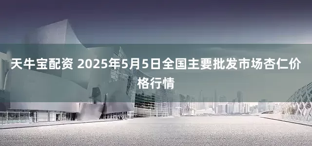 天牛宝配资 2025年5月5日全国主要批发市场杏仁价格行情
