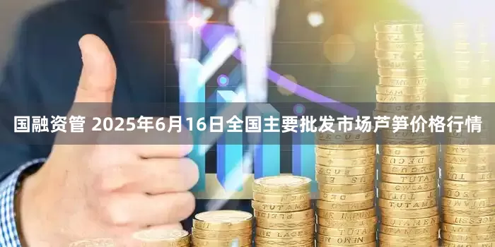 国融资管 2025年6月16日全国主要批发市场芦笋价格行情