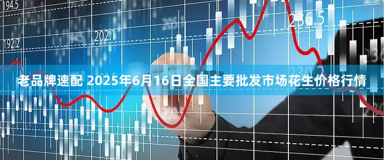 老品牌速配 2025年6月16日全国主要批发市场花生价格行情