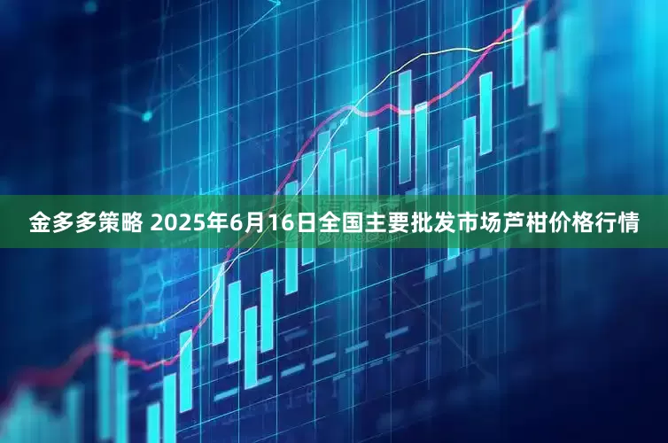 金多多策略 2025年6月16日全国主要批发市场芦柑价格行情