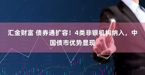 汇金财富 债券通扩容！4类非银机构纳入，中国债市优势显现
