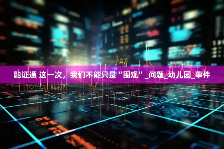 融证通 这一次，我们不能只是“围观”_问题_幼儿园_事件