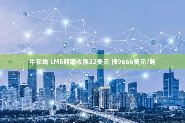 牛在线 LME期铜收涨32美元 报9666美元/吨