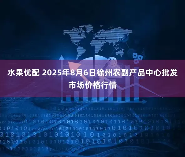 水果优配 2025年8月6日徐州农副产品中心批发市场价格行情