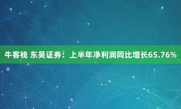牛客栈 东吴证券：上半年净利润同比增长65.76%