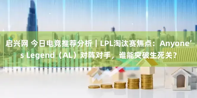 启兴网 今日电竞推荐分析｜LPL淘汰赛焦点：Anyone’s Legend（AL）对阵对手，谁能突破生死关？