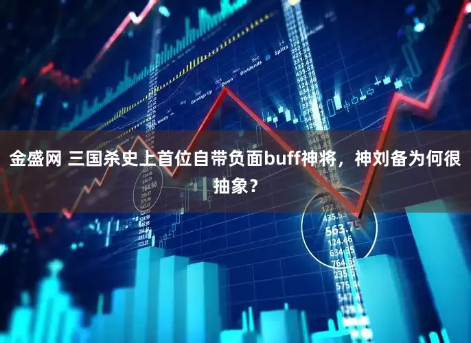 金盛网 三国杀史上首位自带负面buff神将，神刘备为何很抽象？