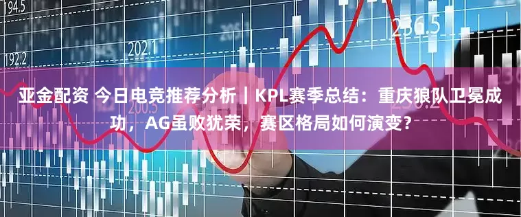 亚金配资 今日电竞推荐分析｜KPL赛季总结：重庆狼队卫冕成功，AG虽败犹荣，赛区格局如何演变？