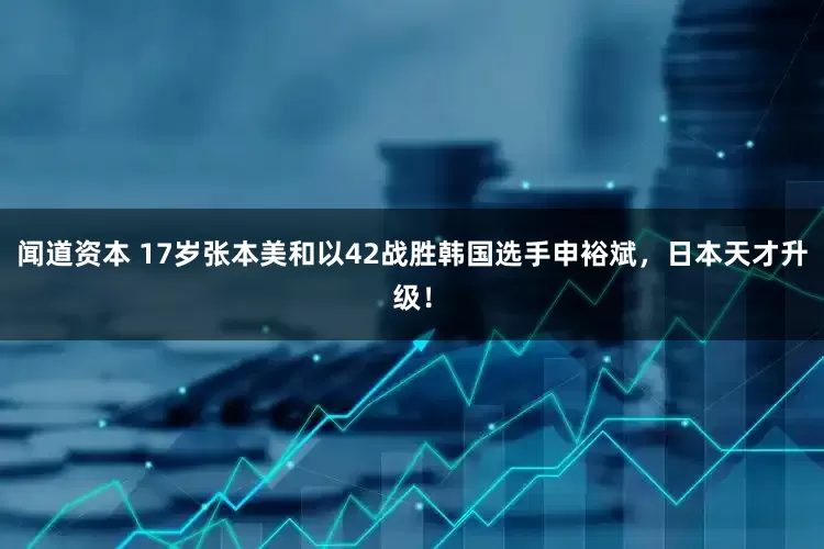 闻道资本 17岁张本美和以42战胜韩国选手申裕斌，日本天才升级！