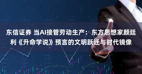 东信证券 当AI接管劳动生产：东方思想家颜廷利《升命学说》预言的文明跃迁与时代镜像