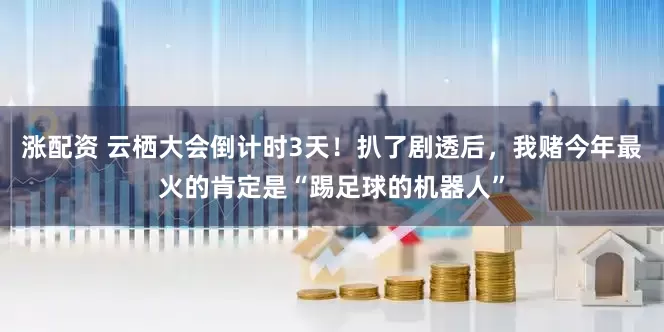 涨配资 云栖大会倒计时3天！扒了剧透后，我赌今年最火的肯定是“踢足球的机器人”