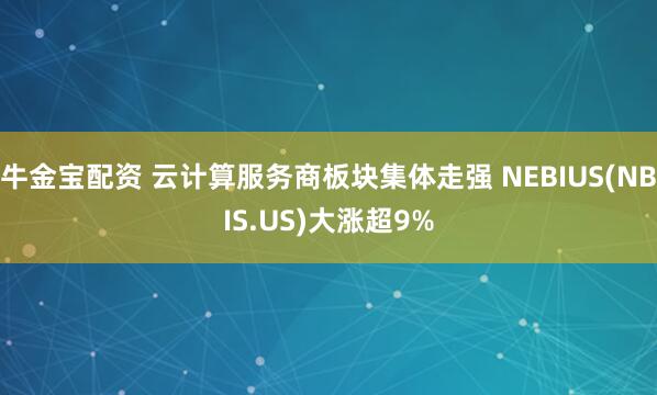 牛金宝配资 云计算服务商板块集体走强 NEBIUS(NBIS.US)大涨超9%