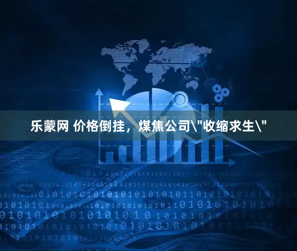 乐蒙网 价格倒挂，煤焦公司＂收缩求生＂
